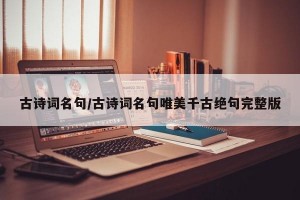 古诗词名句/古诗词名句唯美千古绝句完整版