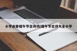 小学必背端午节古诗词/端午节古诗大全小学