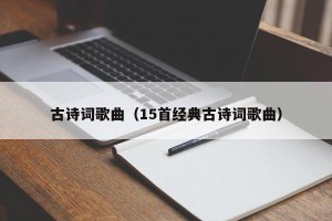 古诗词歌曲（15首经典古诗词歌曲）