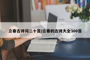 立春古诗词二十首/立春的古诗大全300首