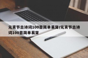 元宵节古诗词100首简单易背/元宵节古诗词100首简单易背