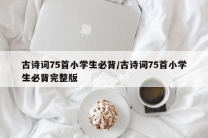 古诗词75首小学生必背/古诗词75首小学生必背完整版