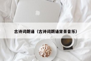 古诗词朗诵（古诗词朗诵背景音乐）